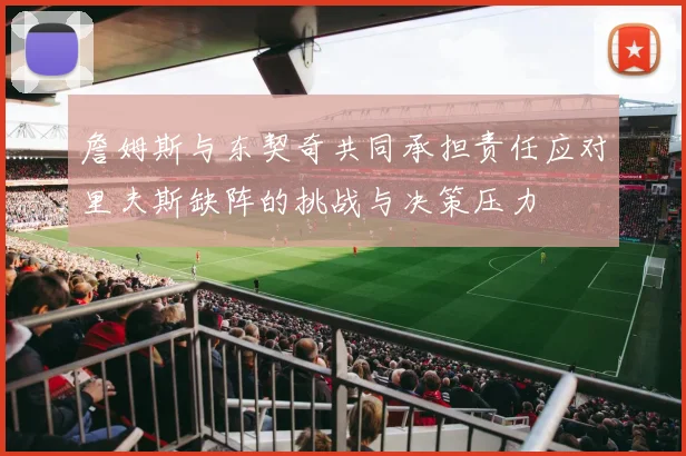 詹姆斯与东契奇共同承担责任应对里夫斯缺阵的挑战与决策压力