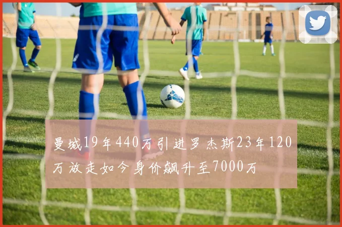 曼城19年440万引进罗杰斯23年120万放走如今身价飙升至7000万