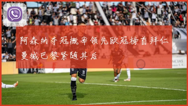 阿森纳夺冠概率领先欧冠榜首拜仁曼城巴黎紧随其后