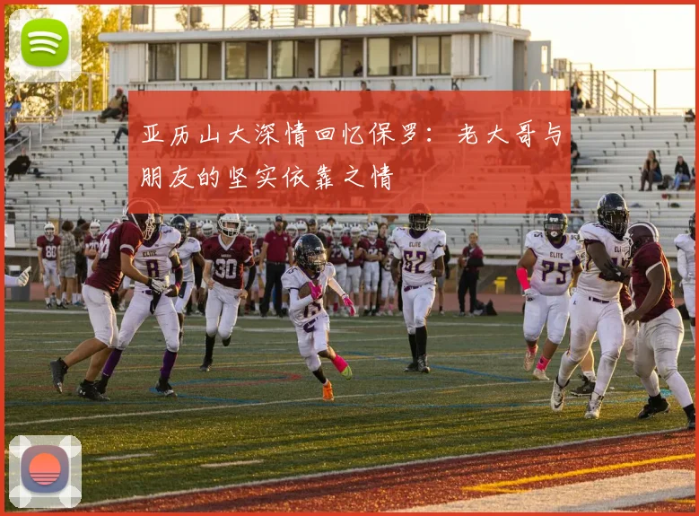 亚历山大深情回忆保罗：老大哥与朋友的坚实依靠之情
