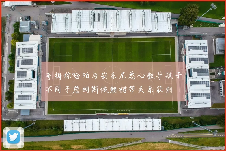 夸梅称哈珀与安东尼悉心教导孩子不同于詹姆斯依赖裙带关系获利