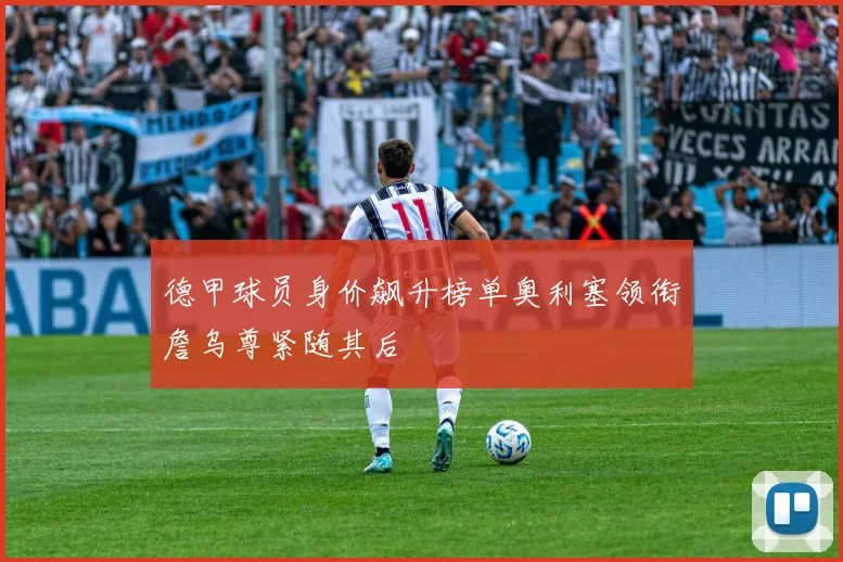 德甲球员身价飙升榜单奥利塞领衔詹乌尊紧随其后
