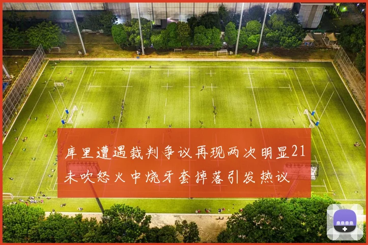库里遭遇裁判争议再现两次明显21未吹怒火中烧牙套掉落引发热议