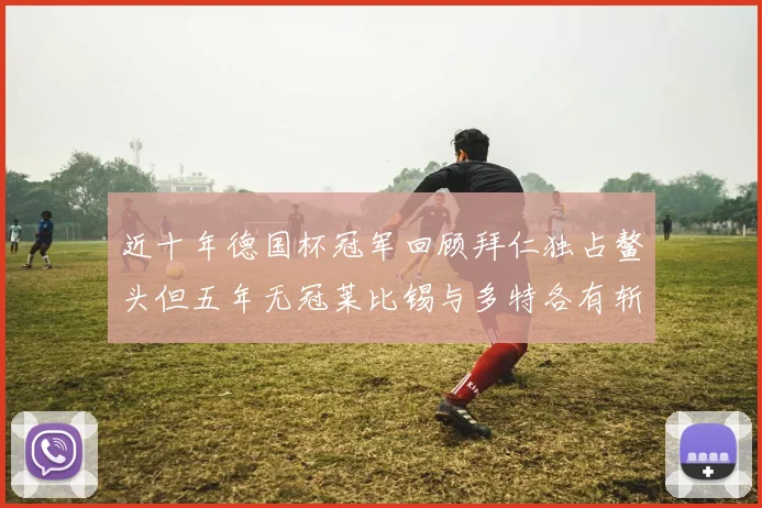 近十年德国杯冠军回顾拜仁独占鳌头但五年无冠莱比锡与多特各有斩获