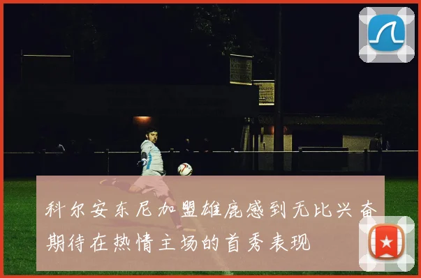 科尔安东尼加盟雄鹿感到无比兴奋期待在热情主场的首秀表现