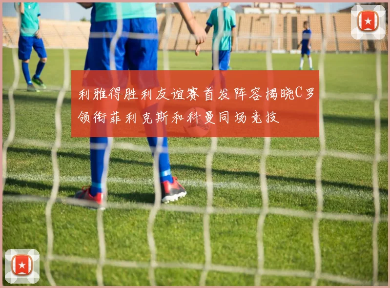 利雅得胜利友谊赛首发阵容揭晓C罗领衔菲利克斯和科曼同场竞技