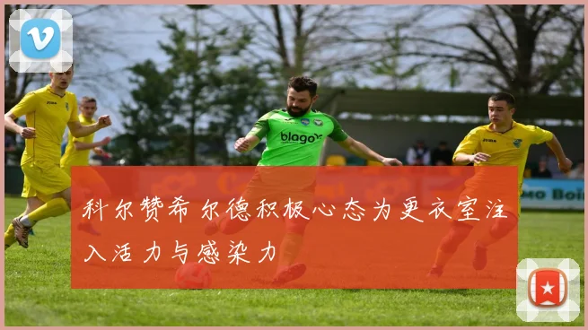 科尔赞希尔德积极心态为更衣室注入活力与感染力
