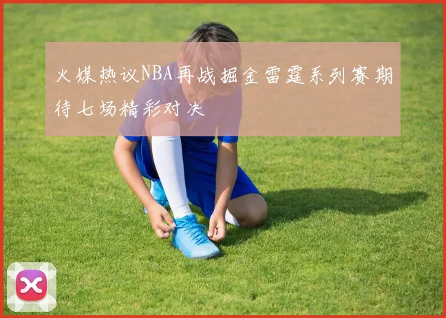 火媒热议NBA再战掘金雷霆系列赛期待七场精彩对决