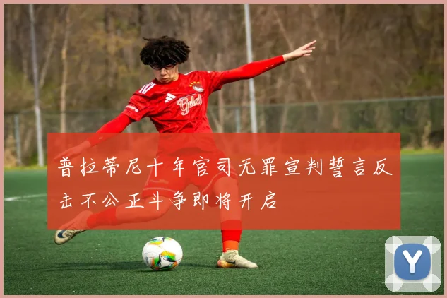 普拉蒂尼十年官司无罪宣判誓言反击不公正斗争即将开启