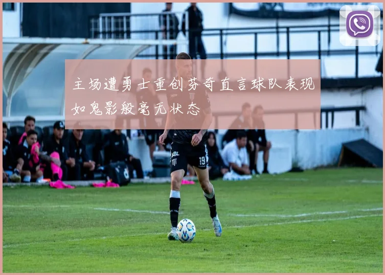 主场遭勇士重创芬奇直言球队表现如鬼影般毫无状态