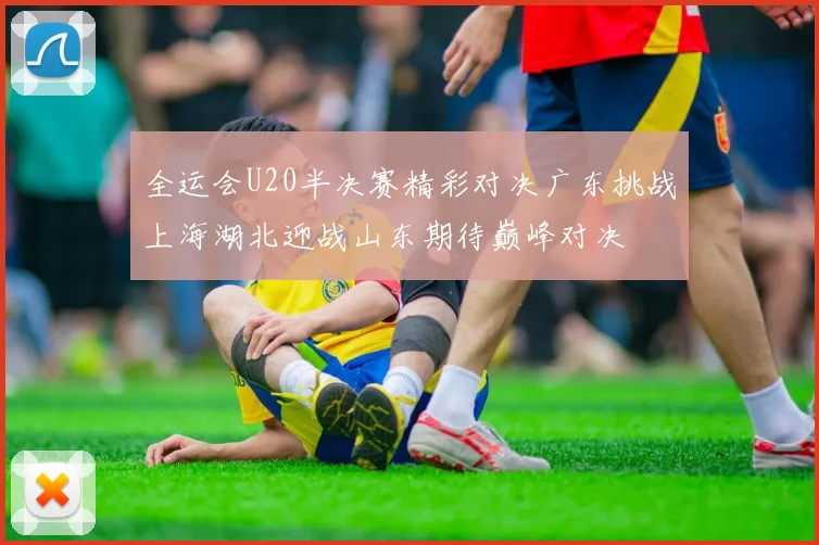 全运会U20半决赛精彩对决广东挑战上海湖北迎战山东期待巅峰对决