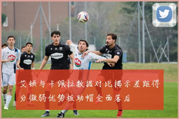 艾顿与卡佩拉数据对比揭示差距得分微弱优势板助帽全面落后