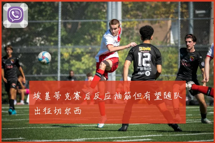 埃基蒂克赛后反应抽筋但有望随队出征切尔西