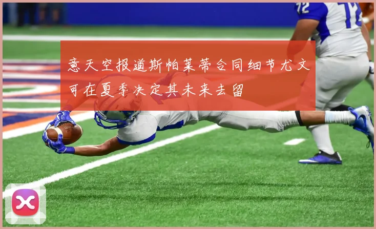 意天空报道斯帕莱蒂合同细节尤文可在夏季决定其未来去留