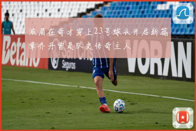 浓眉在奇才穿上23号球衣开启新篇章乔丹曾是队史传奇主人