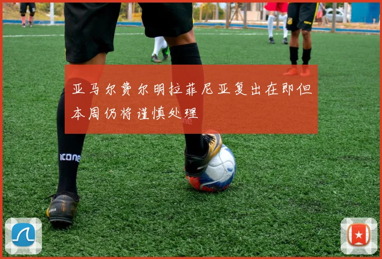 亚马尔费尔明拉菲尼亚复出在即但本周仍将谨慎处理