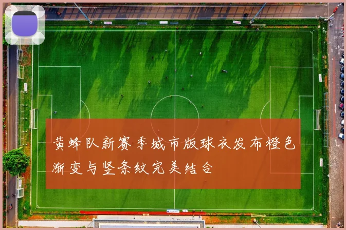 黄蜂队新赛季城市版球衣发布橙色渐变与竖条纹完美结合