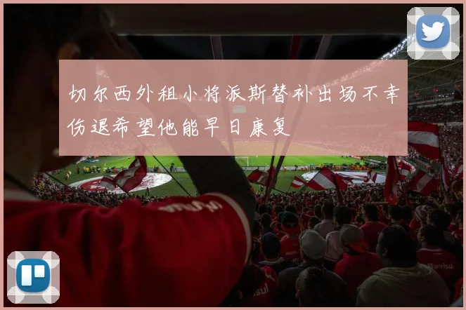 切尔西外租小将派斯替补出场不幸伤退希望他能早日康复