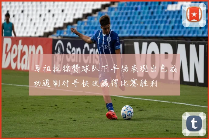 马祖拉称赞球队下半场表现出色成功遏制对手快攻赢得比赛胜利