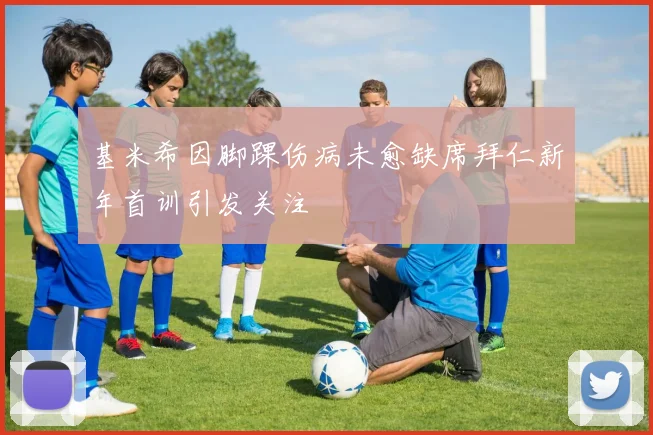 基米希因脚踝伤病未愈缺席拜仁新年首训引发关注